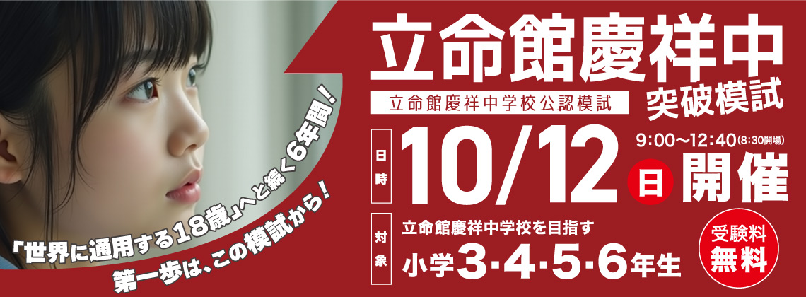 立命館慶中突破模試【10/12（日）】立命館慶中学校を目指す小学3・4・5・6年生対象、受験料無料！「世界に通用する18歳」へと続く6年間！第一歩は、この模試から！